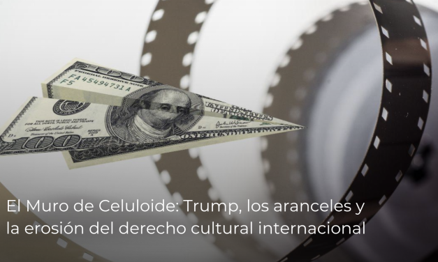 El Muro de Celuloide: Trump, los aranceles y la erosión del derecho cultural internacional